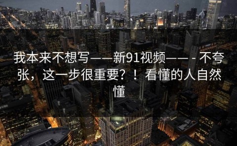 我本来不想写——新91视频—— - 不夸张，这一步很重要？！看懂的人自然懂