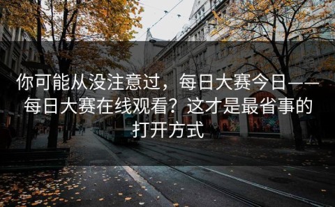 你可能从没注意过，每日大赛今日——每日大赛在线观看？这才是最省事的打开方式