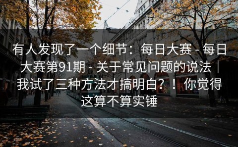 有人发现了一个细节：每日大赛 - 每日大赛第91期 - 关于常见问题的说法｜我试了三种方法才搞明白？！你觉得这算不算实锤