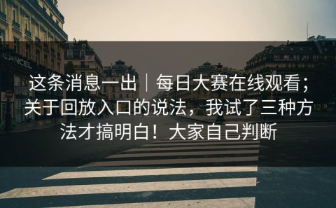 这条消息一出｜每日大赛在线观看；关于回放入口的说法，我试了三种方法才搞明白！大家自己判断
