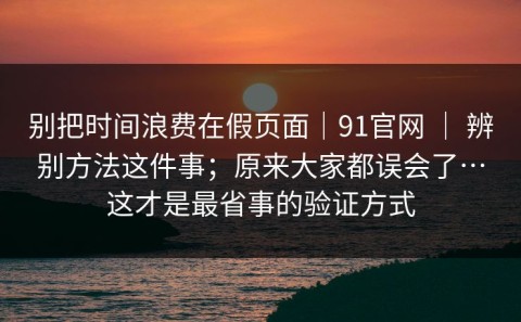 别把时间浪费在假页面｜91官网 ｜ 辨别方法这件事；原来大家都误会了…这才是最省事的验证方式