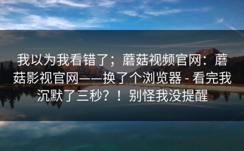 我以为我看错了；蘑菇视频官网：蘑菇影视官网——换了个浏览器 - 看完我沉默了三秒？！别怪我没提醒