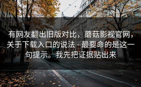 有网友翻出旧版对比，蘑菇影视官网，关于下载入口的说法 - 最要命的是这一句提示。我先把证据贴出来