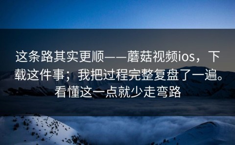 这条路其实更顺——蘑菇视频ios，下载这件事；我把过程完整复盘了一遍。看懂这一点就少走弯路