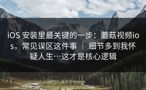 iOS 安装里最关键的一步：蘑菇视频ios，常见误区这件事 ｜ 细节多到我怀疑人生…这才是核心逻辑