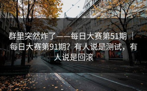 群里突然炸了——每日大赛第51期 ｜ 每日大赛第91期？有人说是测试，有人说是回滚