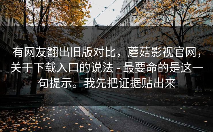 有网友翻出旧版对比，蘑菇影视官网，关于下载入口的说法 - 最要命的是这一句提示。我先把证据贴出来