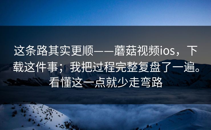 这条路其实更顺——蘑菇视频ios，下载这件事；我把过程完整复盘了一遍。看懂这一点就少走弯路