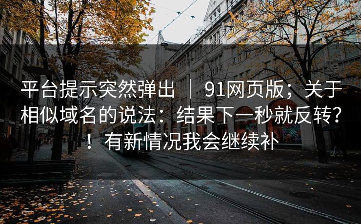 平台提示突然弹出 | 91网页版;关于相似域名的说法:结果下一秒就反转?!有新情况我会继续补 平台提示突然弹出 | 91网页版;关于相似域名的说法:结果下一秒就反转?!有新情况我会继续补
