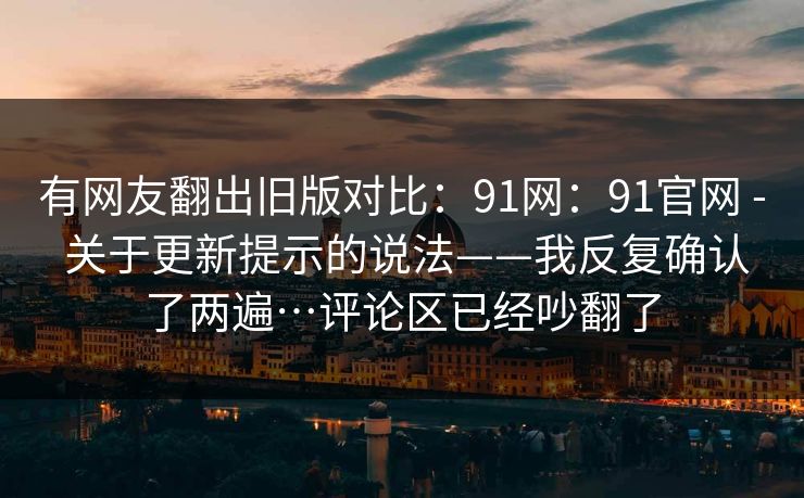 有网友翻出旧版对比:91网:91官网 - 关于更新提示的说法——我反复确认了两遍…评论区已经吵翻了 有网友翻出旧版对比:91网:91官网 - 关于更新提示的说法——我反复确认了两遍…评论区已经吵翻了
