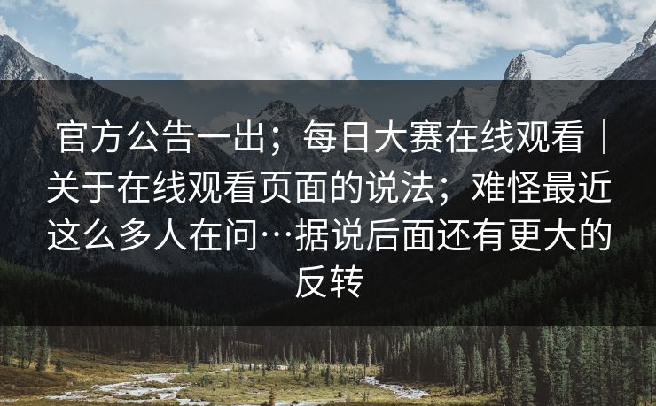 官方公告一出;每日大赛在线观看|关于在线观看页面的说法;难怪最近这么多人在问…据说后面还有更大的反转 官方公告一出;每日大赛在线观看|关于在线观看页面的说法;难怪最近这么多人在问…据说后面还有更大的反转