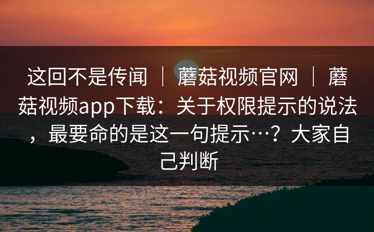 这回不是传闻 | 蘑菇视频官网 | 蘑菇视频app下载:关于权限提示的说法,最要命的是这一句提示…?大家自己判断 这回不是传闻 | 蘑菇视频官网 | 蘑菇视频app下载:关于权限提示的说法,最要命的是这一句提示…?大家自己判断