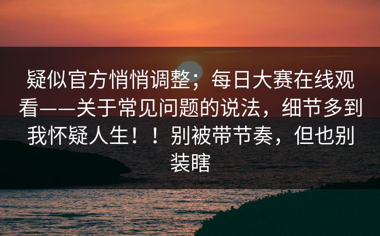 疑似官方悄悄调整;每日大赛在线观看——关于常见问题的说法,细节多到我怀疑人生!!别被带节奏,但也别装瞎 疑似官方悄悄调整;每日大赛在线观看——关于常见问题的说法,细节多到我怀疑人生!!别被带节奏,但也别装瞎
