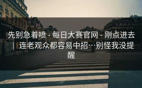 先别急着喷 - 每日大赛官网 - 刚点进去 ｜ 连老观众都容易中招…别怪我没提醒