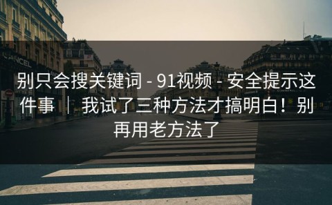 别只会搜关键词 - 91视频 - 安全提示这件事 ｜ 我试了三种方法才搞明白！别再用老方法了
