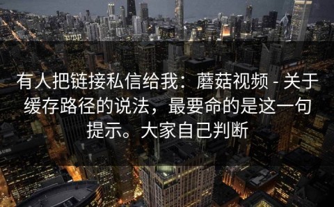 有人把链接私信给我：蘑菇视频 - 关于缓存路径的说法，最要命的是这一句提示。大家自己判断