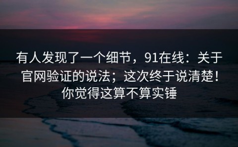 有人发现了一个细节，91在线：关于官网验证的说法；这次终于说清楚！你觉得这算不算实锤