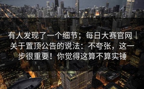 有人发现了一个细节；每日大赛官网｜关于置顶公告的说法：不夸张，这一步很重要！你觉得这算不算实锤