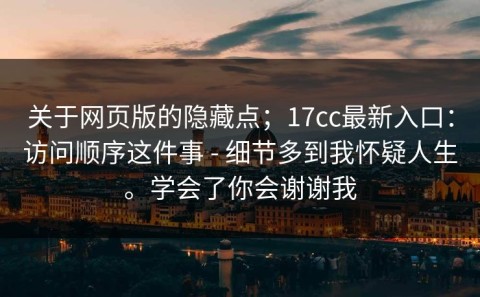 关于网页版的隐藏点；17cc最新入口：访问顺序这件事 - 细节多到我怀疑人生。学会了你会谢谢我