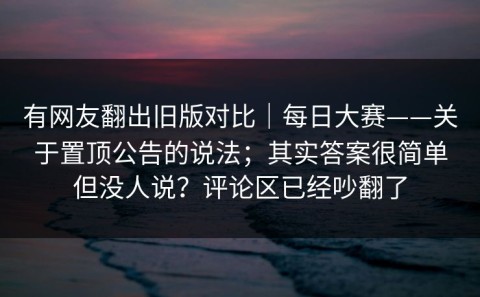 有网友翻出旧版对比｜每日大赛——关于置顶公告的说法；其实答案很简单但没人说？评论区已经吵翻了