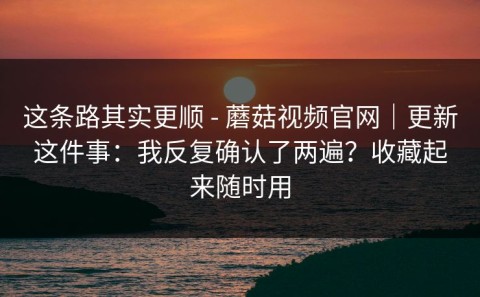 这条路其实更顺 - 蘑菇视频官网｜更新这件事：我反复确认了两遍？收藏起来随时用