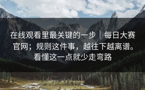 在线观看里最关键的一步｜每日大赛官网；规则这件事，越往下越离谱。看懂这一点就少走弯路