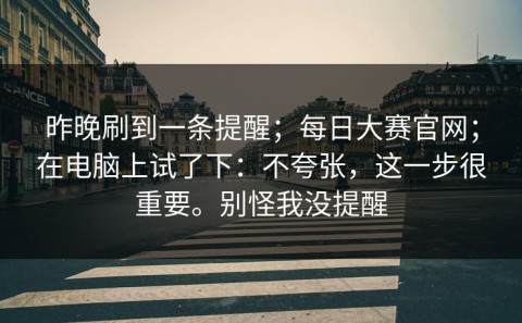昨晚刷到一条提醒；每日大赛官网；在电脑上试了下：不夸张，这一步很重要。别怪我没提醒