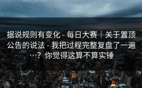 据说规则有变化 - 每日大赛｜关于置顶公告的说法 - 我把过程完整复盘了一遍…？你觉得这算不算实锤