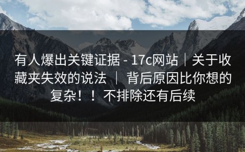 有人爆出关键证据 - 17c网站｜关于收藏夹失效的说法 ｜ 背后原因比你想的复杂！！不排除还有后续