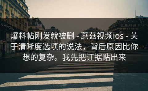 爆料帖刚发就被删 - 蘑菇视频ios - 关于清晰度选项的说法，背后原因比你想的复杂。我先把证据贴出来