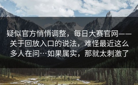 疑似官方悄悄调整，每日大赛官网——关于回放入口的说法，难怪最近这么多人在问…如果属实，那就太刺激了