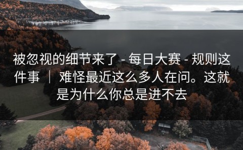 被忽视的细节来了 - 每日大赛 - 规则这件事 ｜ 难怪最近这么多人在问。这就是为什么你总是进不去
