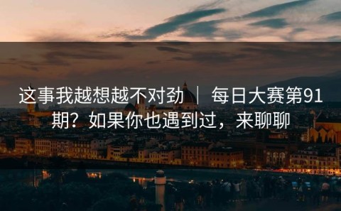 这事我越想越不对劲 ｜ 每日大赛第91期？如果你也遇到过，来聊聊