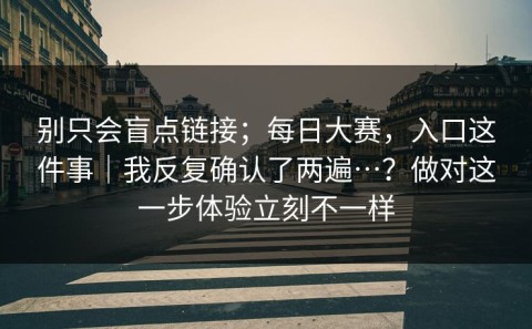 别只会盲点链接；每日大赛，入口这件事｜我反复确认了两遍…？做对这一步体验立刻不一样