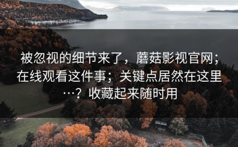 被忽视的细节来了，蘑菇影视官网；在线观看这件事；关键点居然在这里…？收藏起来随时用