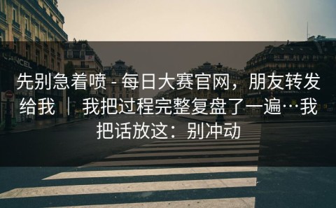 先别急着喷 - 每日大赛官网，朋友转发给我 ｜ 我把过程完整复盘了一遍…我把话放这：别冲动