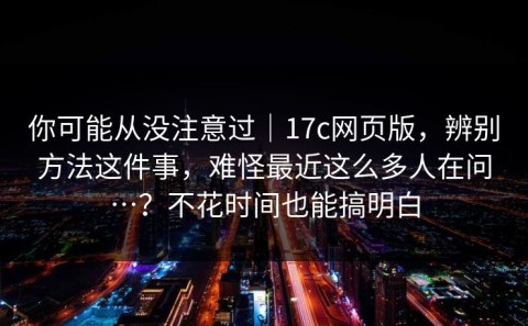 你可能从没注意过｜17c网页版，辨别方法这件事，难怪最近这么多人在问…？不花时间也能搞明白