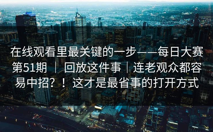 在线观看里最关键的一步——每日大赛第51期 ｜ 回放这件事｜连老观众都容易中招？！这才是最省事的打开方式
