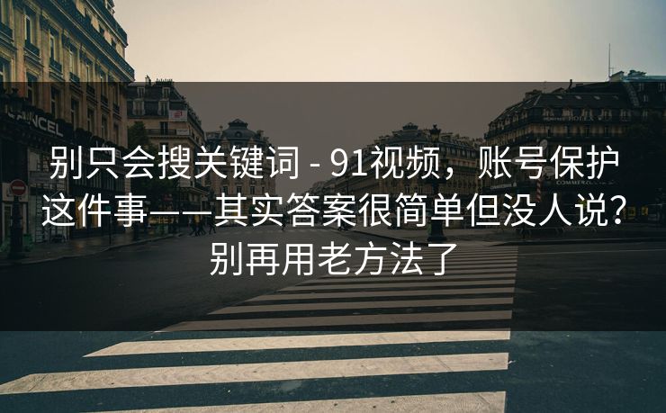 别只会搜关键词 - 91视频,账号保护这件事——其实答案很简单但没人说?别再用老方法了 别只会搜关键词 - 91视频,账号保护这件事——其实答案很简单但没人说?别再用老方法了