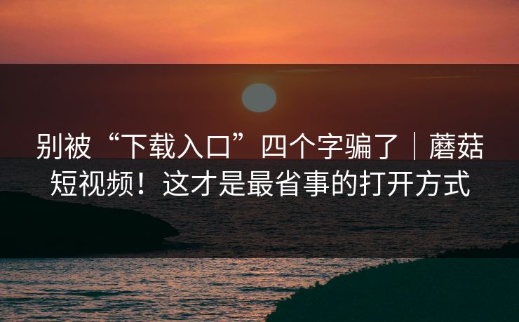 别被“下载入口”四个字骗了|蘑菇短视频!这才是最省事的打开方式 别被“下载入口”四个字骗了|蘑菇短视频!这才是最省事的打开方式