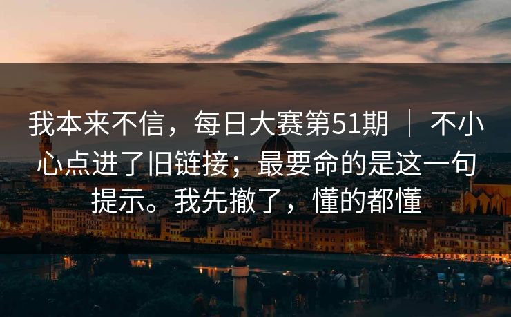 我本来不信，每日大赛第51期 ｜ 不小心点进了旧链接；最要命的是这一句提示。我先撤了，懂的都懂