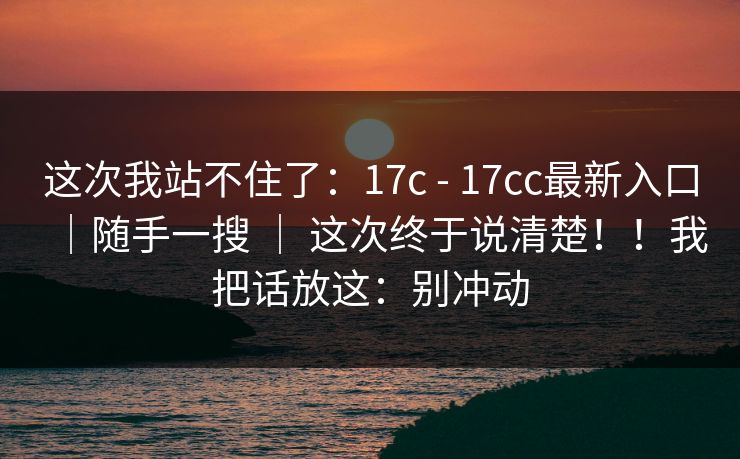 这次我站不住了:17c - 17cc最新入口|随手一搜 | 这次终于说清楚!!我把话放这:别冲动 这次我站不住了:17c - 17cc最新入口|随手一搜 | 这次终于说清楚!!我把话放这:别冲动