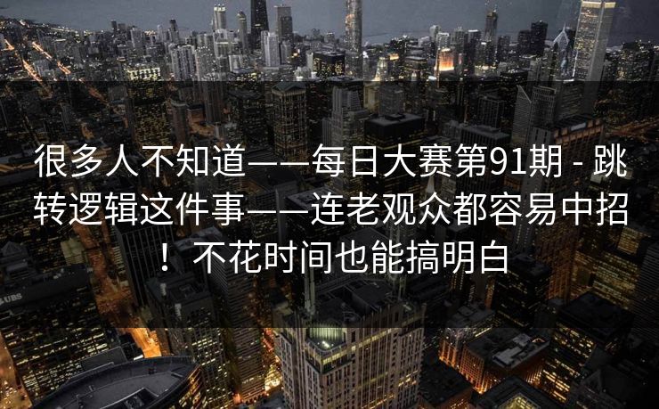 很多人不知道——每日大赛第91期 - 跳转逻辑这件事——连老观众都容易中招！不花时间也能搞明白