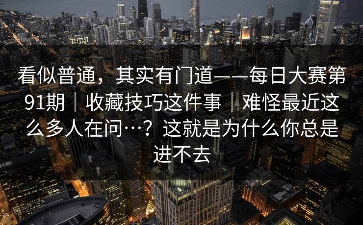 看似普通，其实有门道——每日大赛第91期｜收藏技巧这件事｜难怪最近这么多人在问…？这就是为什么你总是进不去