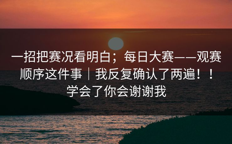 一招把赛况看明白；每日大赛——观赛顺序这件事｜我反复确认了两遍！！学会了你会谢谢我