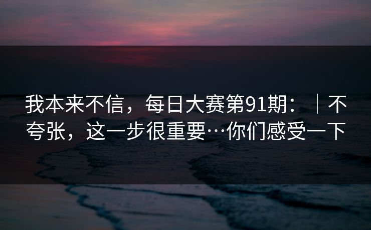 我本来不信，每日大赛第91期：｜不夸张，这一步很重要…你们感受一下