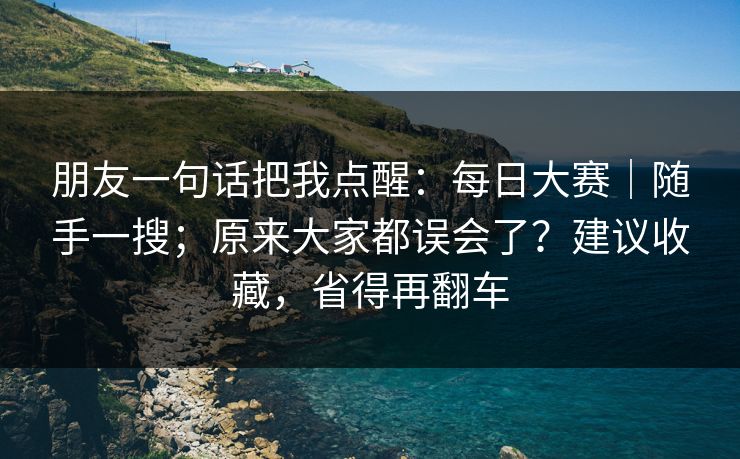 朋友一句话把我点醒：每日大赛｜随手一搜；原来大家都误会了？建议收藏，省得再翻车