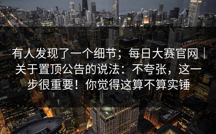 有人发现了一个细节；每日大赛官网｜关于置顶公告的说法：不夸张，这一步很重要！你觉得这算不算实锤