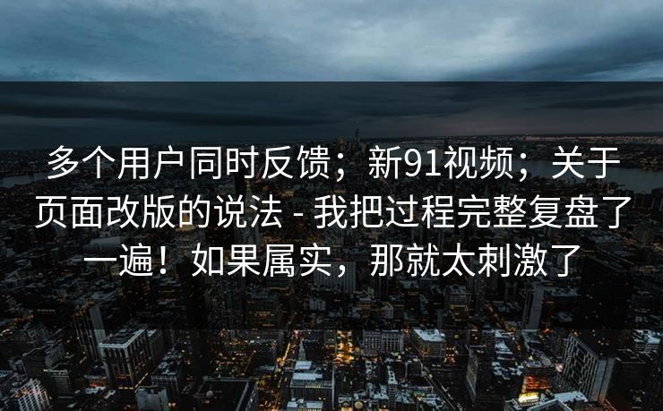 多个用户同时反馈;新91视频;关于页面改版的说法 - 我把过程完整复盘了一遍!如果属实,那就太刺激了 多个用户同时反馈;新91视频;关于页面改版的说法 - 我把过程完整复盘了一遍!如果属实,那就太刺激了