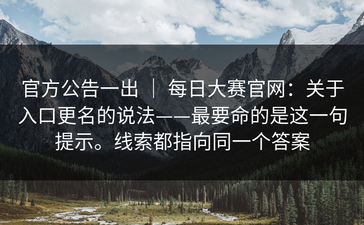 官方公告一出 ｜ 每日大赛官网：关于入口更名的说法——最要命的是这一句提示。线索都指向同一个答案